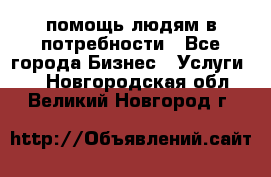 помощь людям в потребности - Все города Бизнес » Услуги   . Новгородская обл.,Великий Новгород г.